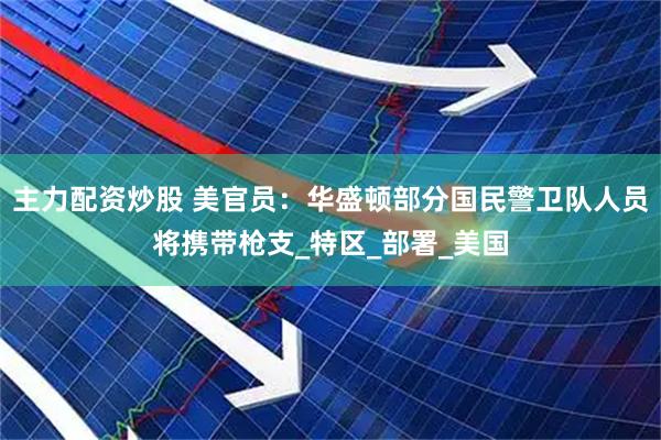 主力配资炒股 美官员：华盛顿部分国民警卫队人员将携带枪支_特区_部署_美国