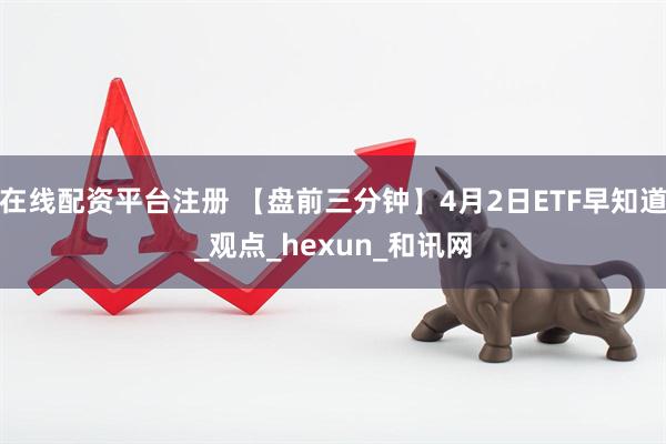 在线配资平台注册 【盘前三分钟】4月2日ETF早知道_观点_hexun_和讯网