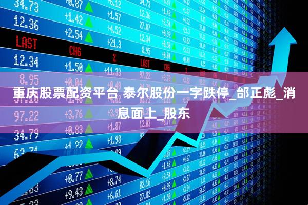 重庆股票配资平台 泰尔股份一字跌停_邰正彪_消息面上_股东
