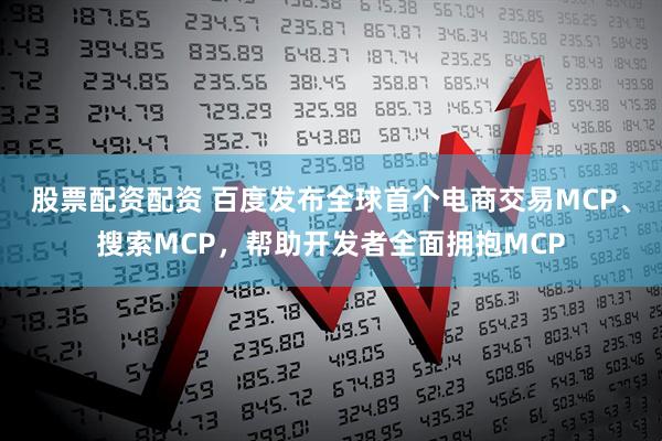 股票配资配资 百度发布全球首个电商交易MCP、搜索MCP，帮助开发者全面拥抱MCP