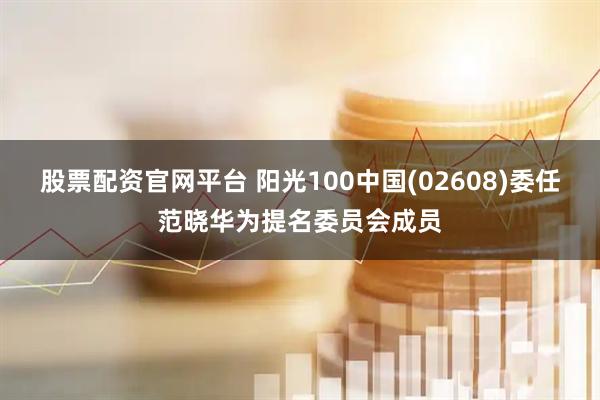 股票配资官网平台 阳光100中国(02608)委任范晓华为提名委员会成员