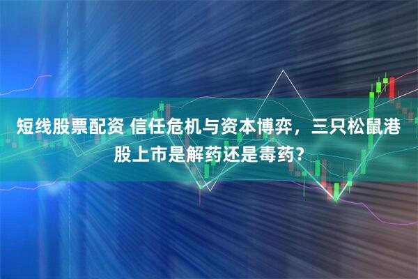 短线股票配资 信任危机与资本博弈，三只松鼠港股上市是解药还是毒药？