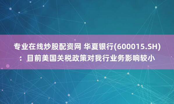 专业在线炒股配资网 华夏银行(600015.SH)：目前美国关税政策对我行业务影响较小