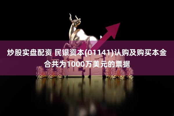 炒股实盘配资 民银资本(01141)认购及购买本金合共为1000万美元的票据