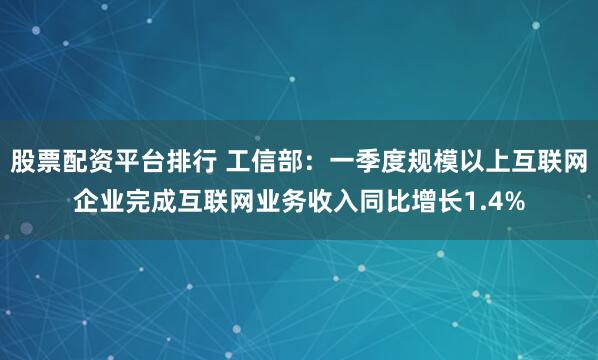 股票配资平台排行 工信部：一季度规模以上互联网企业完成互联网业务收入同比增长1.4%