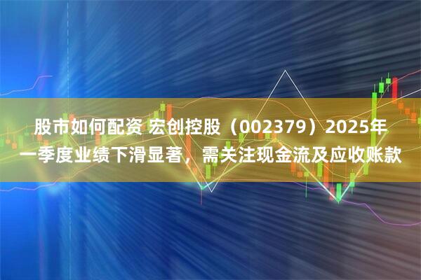 股市如何配资 宏创控股（002379）2025年一季度业绩下滑显著，需关注现金流及应收账款