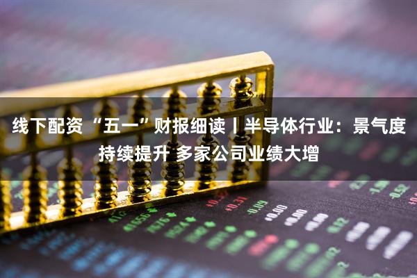 线下配资 “五一”财报细读丨半导体行业：景气度持续提升 多家公司业绩大增