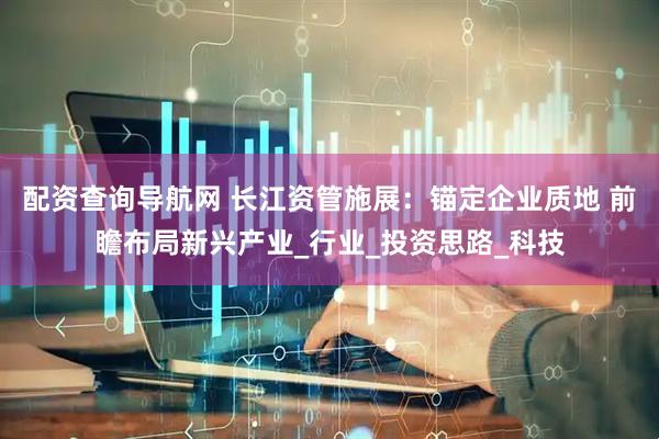 配资查询导航网 长江资管施展：锚定企业质地 前瞻布局新兴产业_行业_投资思路_科技