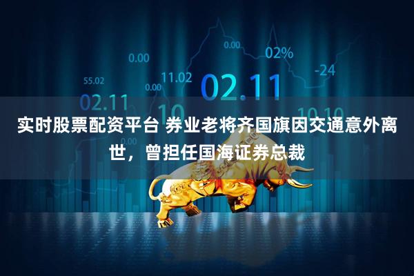 实时股票配资平台 券业老将齐国旗因交通意外离世，曾担任国海证券总裁