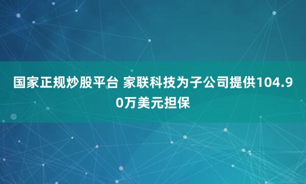国家正规炒股平台 家联科技为子公司提供104.90万美元担保