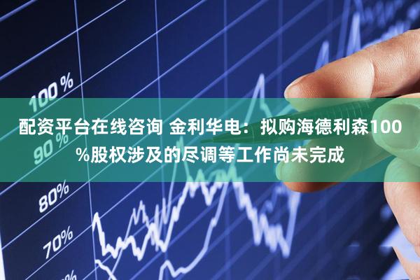 配资平台在线咨询 金利华电：拟购海德利森100%股权涉及的尽调等工作尚未完成