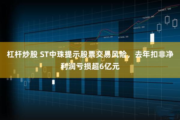 杠杆炒股 ST中珠提示股票交易风险，去年扣非净利润亏损超6亿元