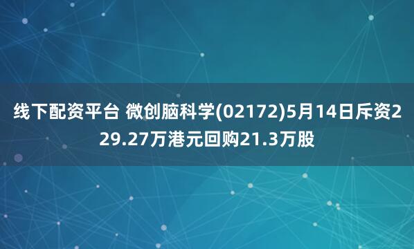 线下配资平台 微创脑科学(02172)5月14日斥资229.27万港元回购21.3万股