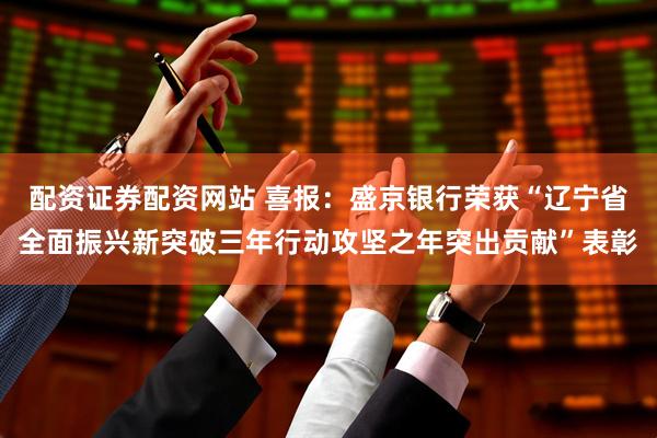配资证券配资网站 喜报：盛京银行荣获“辽宁省全面振兴新突破三年行动攻坚之年突出贡献”表彰