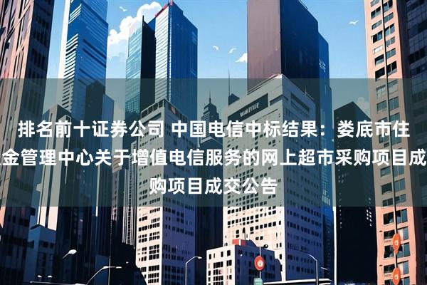 排名前十证券公司 中国电信中标结果：娄底市住房公积金管理中心关于增值电信服务的网上超市采购项目成交公告