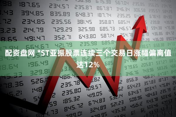 配资盘网 *ST亚振股票连续三个交易日涨幅偏离值达12%