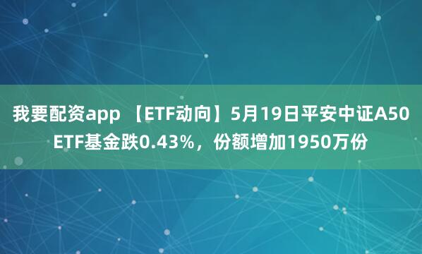 我要配资app 【ETF动向】5月19日平安中证A50ETF基金跌0.43%，份额增加1950万份