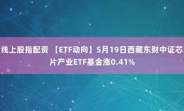 线上股指配资 【ETF动向】5月19日西藏东财中证芯片产业ETF基金涨0.41%