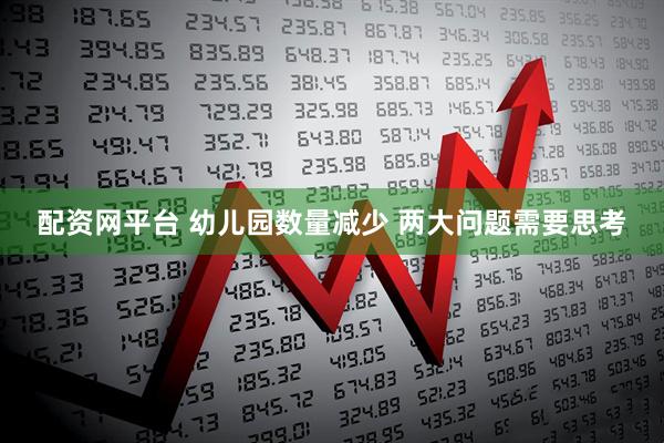 配资网平台 幼儿园数量减少 两大问题需要思考