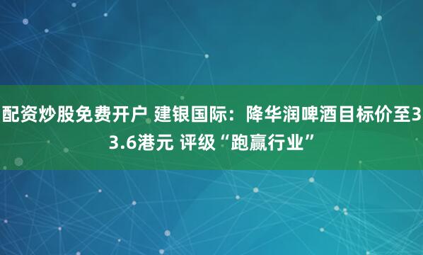 配资炒股免费开户 建银国际：降华润啤酒目标价至33.6港元 评级“跑赢行业”