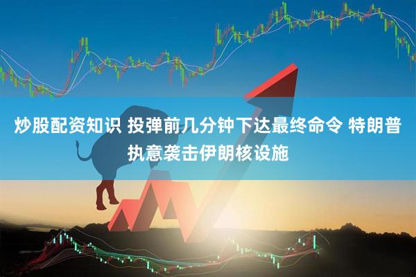 炒股配资知识 投弹前几分钟下达最终命令 特朗普执意袭击伊朗核设施