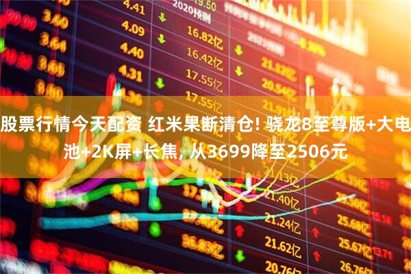 股票行情今天配资 红米果断清仓! 骁龙8至尊版+大电池+2K屏+长焦, 从3699降至2506元