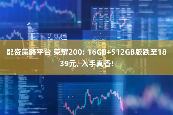 配资策略平台 荣耀200: 16GB+512GB版跌至1839元, 入手真香!