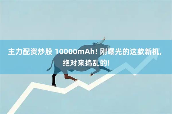 主力配资炒股 10000mAh! 刚曝光的这款新机, 绝对来捣乱的!