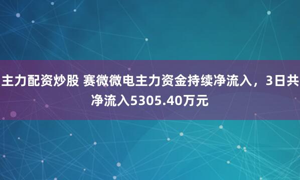 主力配资炒股 赛微微电主力资金持续净流入，3日共净流入5305.40万元