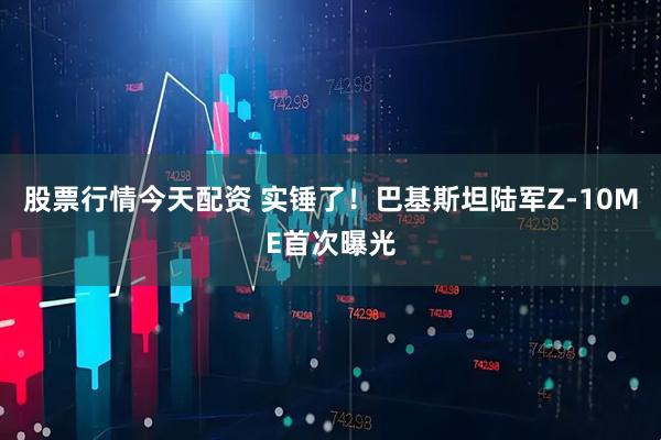股票行情今天配资 实锤了！巴基斯坦陆军Z-10ME首次曝光