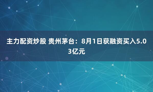主力配资炒股 贵州茅台：8月1日获融资买入5.03亿元