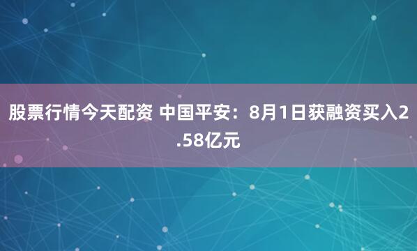 股票行情今天配资 中国平安：8月1日获融资买入2.58亿元