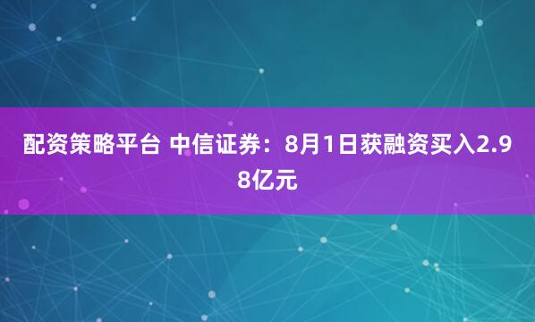 配资策略平台 中信证券：8月1日获融资买入2.98亿元