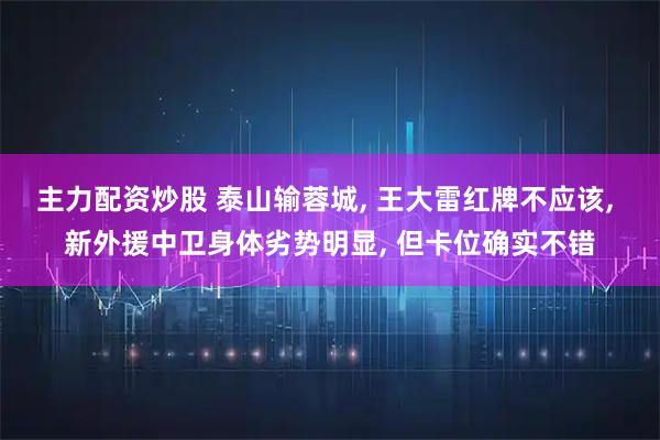 主力配资炒股 泰山输蓉城, 王大雷红牌不应该, 新外援中卫身体劣势明显, 但卡位确实不错