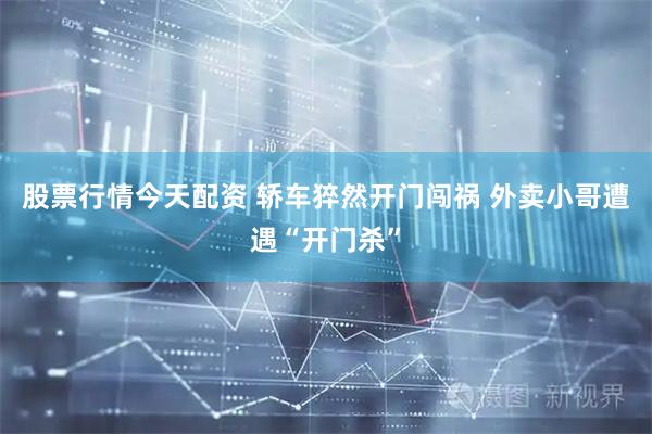 股票行情今天配资 轿车猝然开门闯祸 外卖小哥遭遇“开门杀”