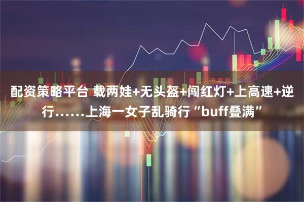 配资策略平台 载两娃+无头盔+闯红灯+上高速+逆行……上海一女子乱骑行“buff叠满”