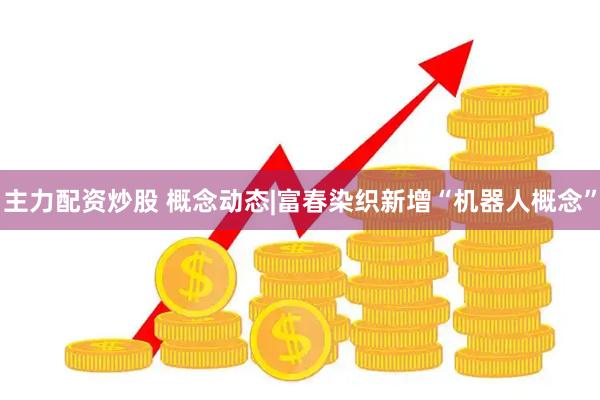 主力配资炒股 概念动态|富春染织新增“机器人概念”