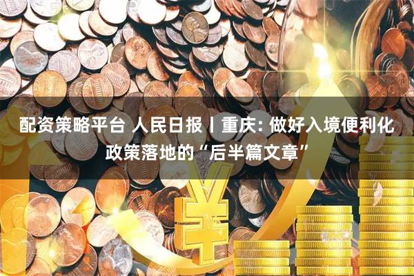 配资策略平台 人民日报丨重庆: 做好入境便利化政策落地的“后半篇文章”