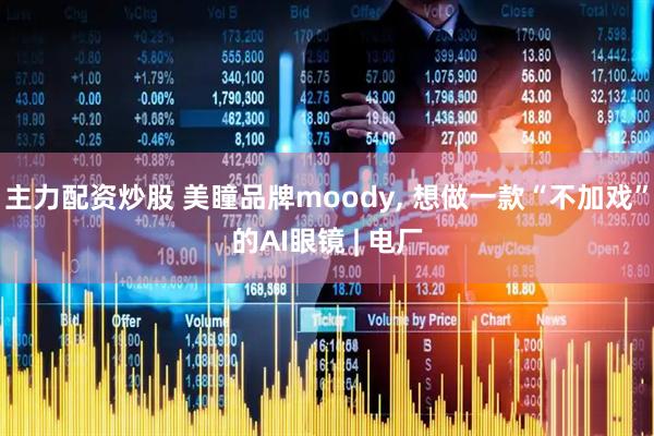 主力配资炒股 美瞳品牌moody, 想做一款“不加戏”的AI眼镜 | 电厂