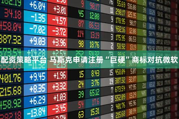 配资策略平台 马斯克申请注册“巨硬”商标对抗微软
