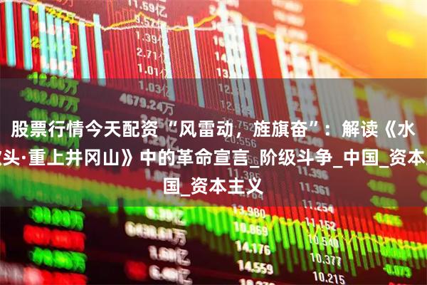股票行情今天配资 “风雷动，旌旗奋”：解读《水调歌头·重上井冈山》中的革命宣言_阶级斗争_中国_资本主义