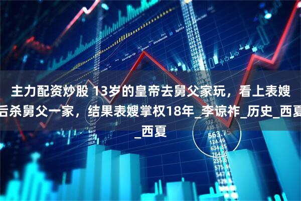 主力配资炒股 13岁的皇帝去舅父家玩，看上表嫂后杀舅父一家，结果表嫂掌权18年_李谅祚_历史_西夏