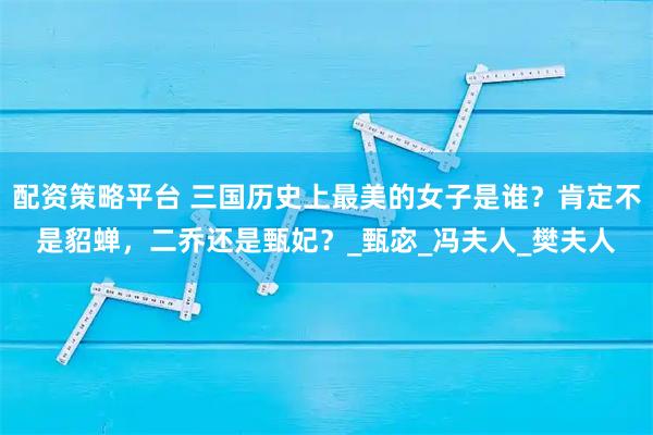 配资策略平台 三国历史上最美的女子是谁？肯定不是貂蝉，二乔还是甄妃？_甄宓_冯夫人_樊夫人