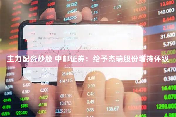 主力配资炒股 中邮证券：给予杰瑞股份增持评级