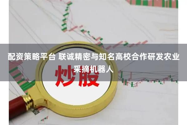 配资策略平台 联诚精密与知名高校合作研发农业采摘机器人