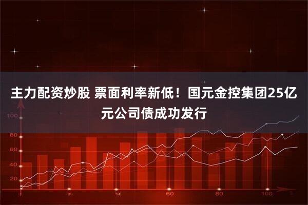 主力配资炒股 票面利率新低！国元金控集团25亿元公司债成功发行