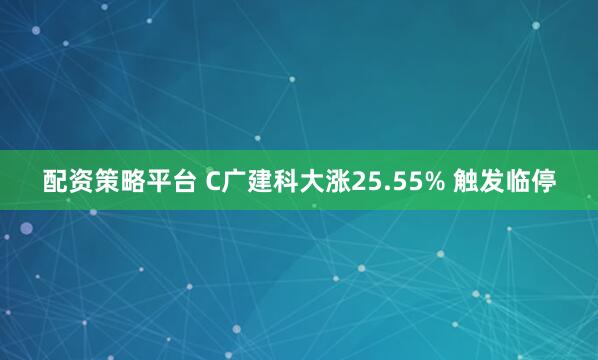 配资策略平台 C广建科大涨25.55% 触发临停