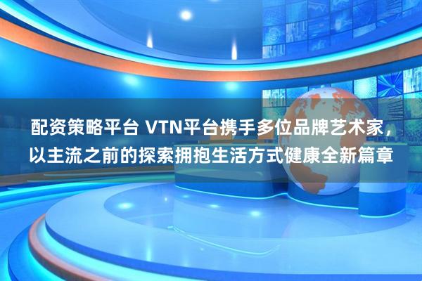 配资策略平台 VTN平台携手多位品牌艺术家，以主流之前的探索拥抱生活方式健康全新篇章