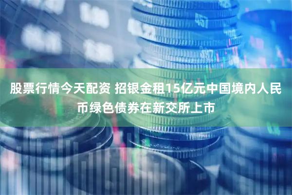 股票行情今天配资 招银金租15亿元中国境内人民币绿色债券在新交所上市