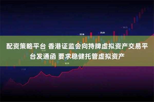 配资策略平台 香港证监会向持牌虚拟资产交易平台发通函 要求稳健托管虚拟资产
